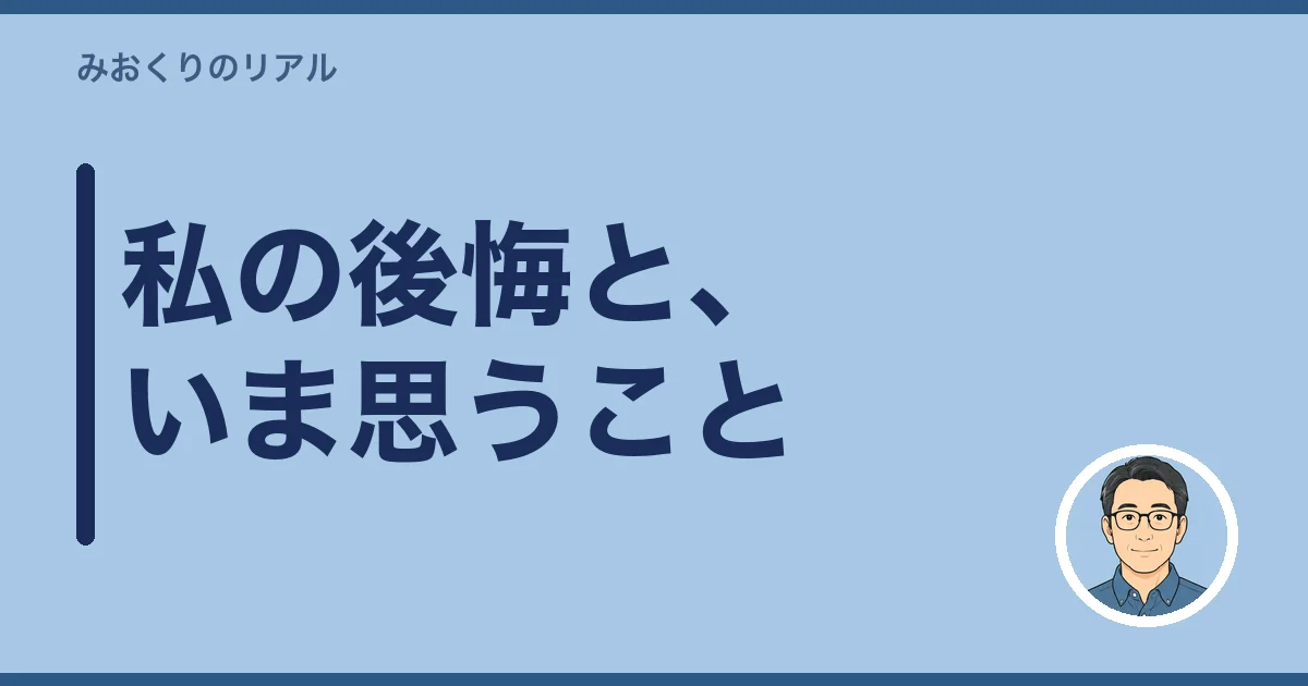 私の後悔と、いま思うこと(私自身の本音)
