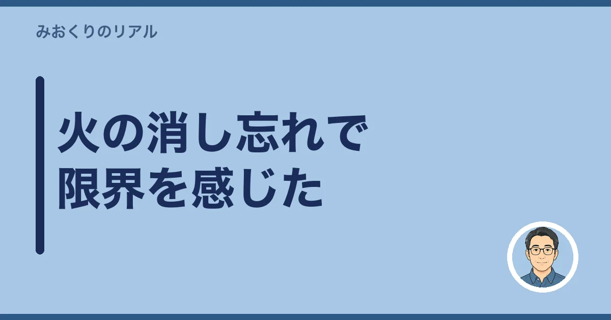 火の消し忘れで限界を感じた