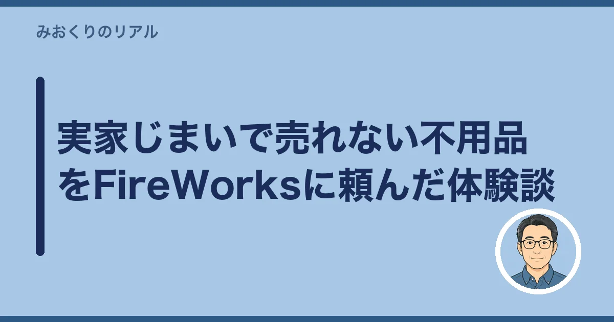 実家じまいで売れない不用品をFireWorksに頼んだ体験談
