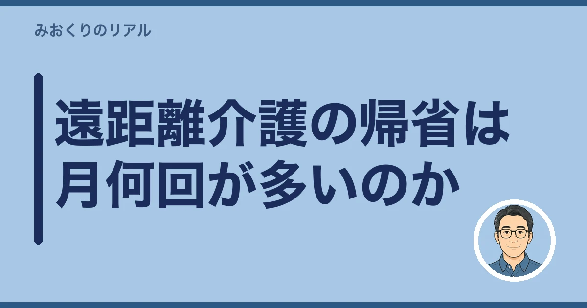 遠距離介護 帰省 頻度｜遠距離介護の帰省は月何回が多いのか
