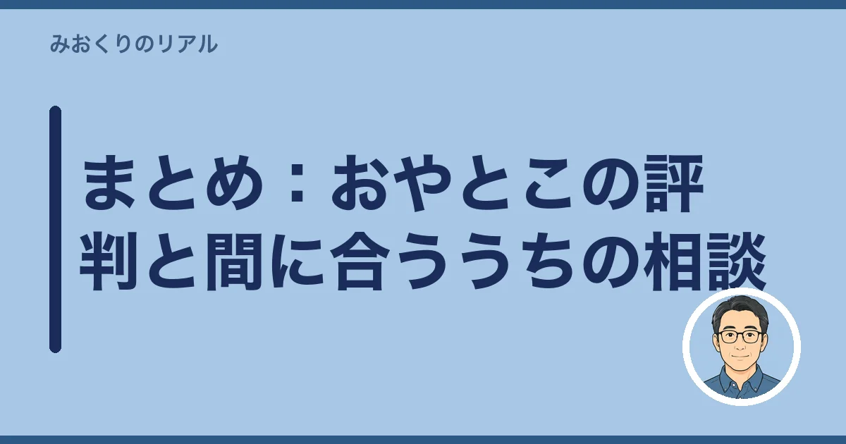 まとめ：おやとこの評判と間に合ううちの相談
