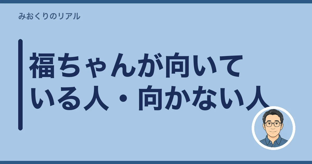 福ちゃんが向いている人・向かない人