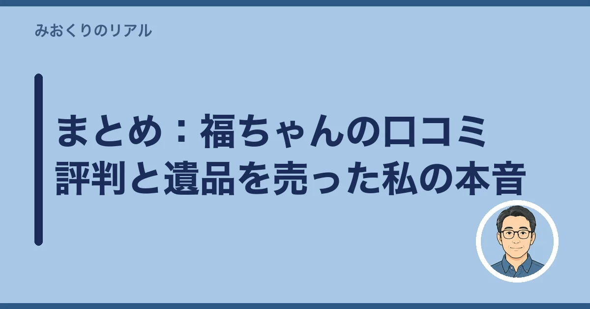 まとめ:福ちゃんの口コミ評判と遺品を売った私の本音